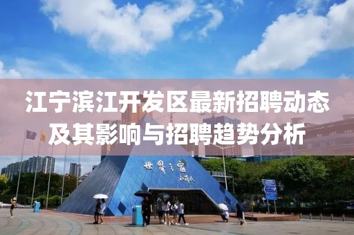 江寧濱江開(kāi)發(fā)區(qū)最新招聘動(dòng)態(tài)及其影響與招聘趨勢(shì)分析