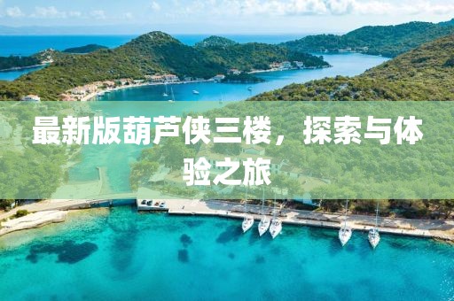 最新版葫蘆俠三樓，探索與體驗(yàn)之旅