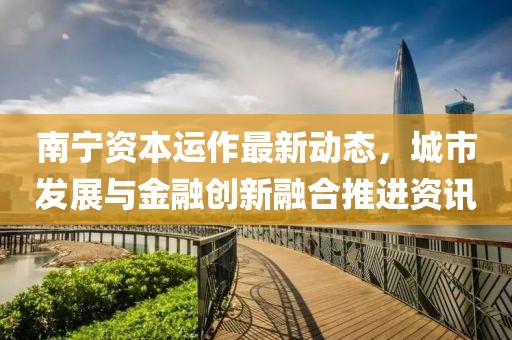 南寧資本運(yùn)作最新動(dòng)態(tài)，城市發(fā)展與金融創(chuàng)新融合推進(jìn)資訊