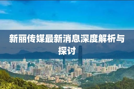 新麗傳媒最新消息深度解析與探討