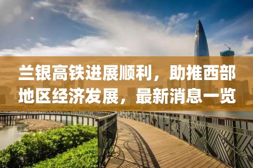 蘭銀高鐵進(jìn)展順利，助推西部地區(qū)經(jīng)濟(jì)發(fā)展，最新消息一覽