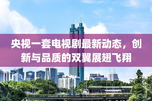 央視一套電視劇最新動態(tài)，創(chuàng)新與品質(zhì)的雙翼展翅飛翔