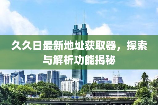 久久日最新地址獲取器，探索與解析功能揭秘