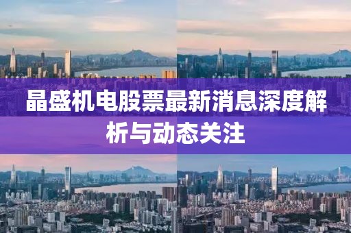 晶盛機(jī)電股票最新消息深度解析與動(dòng)態(tài)關(guān)注