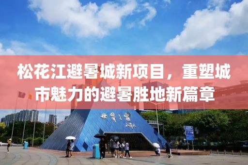 松花江避暑城新項(xiàng)目，重塑城市魅力的避暑勝地新篇章