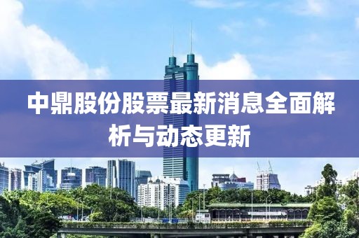 中鼎股份股票最新消息全面解析與動(dòng)態(tài)更新