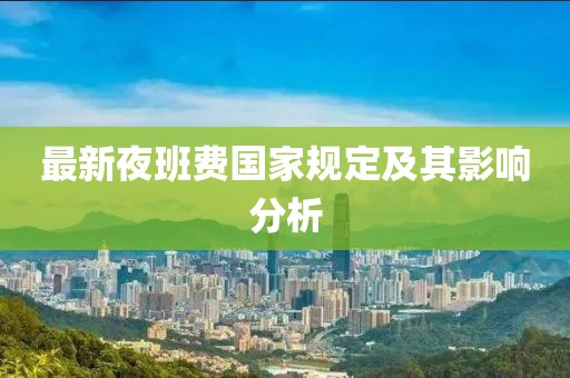 最新夜班費(fèi)國(guó)家規(guī)定及其影響分析