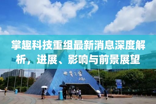 掌趣科技重組最新消息深度解析，進(jìn)展、影響與前景展望
