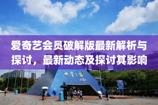 愛奇藝會員破解版最新解析與探討，最新動態(tài)及探討其影響