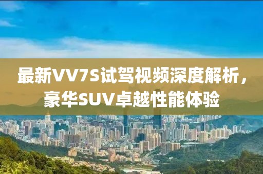 最新VV7S試駕視頻深度解析，豪華SUV卓越性能體驗(yàn)
