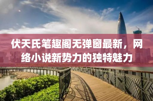 伏天氏筆趣閣無彈窗最新，網(wǎng)絡小說新勢力的獨特魅力