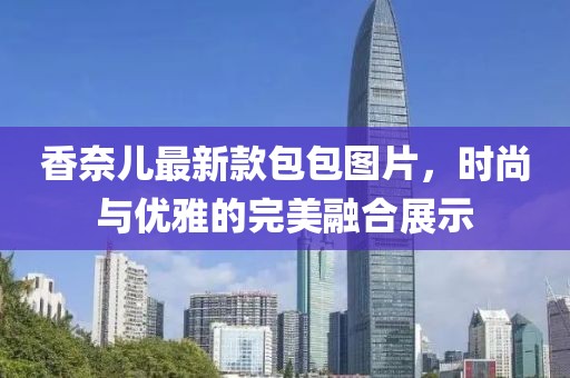 香奈兒最新款包包圖片，時尚與優(yōu)雅的完美融合展示
