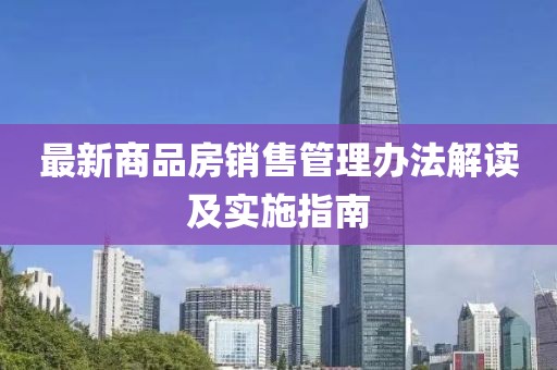 最新商品房銷售管理辦法解讀及實施指南