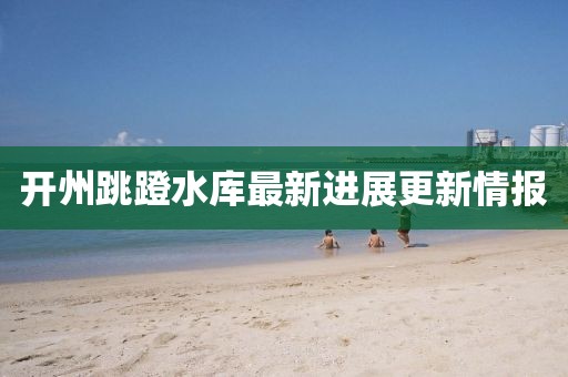 開(kāi)州跳蹬水庫(kù)最新進(jìn)展更新情報(bào)