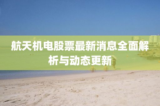 航天機(jī)電股票最新消息全面解析與動態(tài)更新