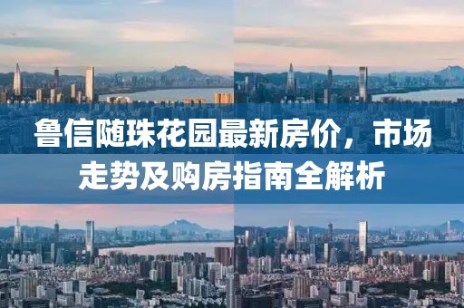 魯信隨珠花園最新房價，市場走勢及購房指南全解析