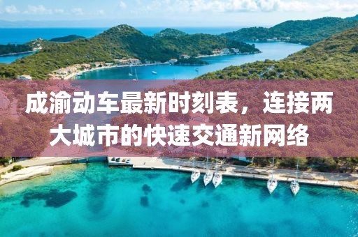 成渝動車最新時刻表，連接兩大城市的快速交通新網(wǎng)絡