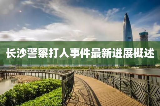 長沙警察打人事件最新進(jìn)展概述