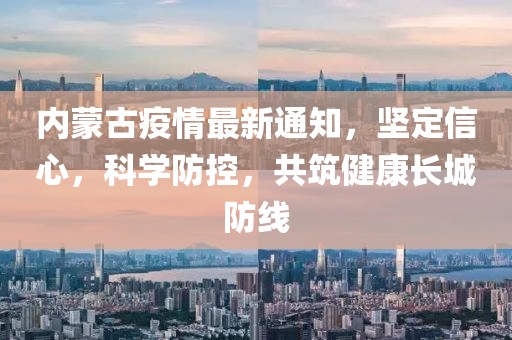 內蒙古疫情最新通知，堅定信心，科學防控，共筑健康長城防線