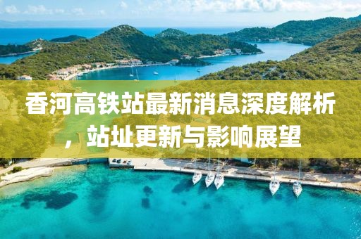 香河高鐵站最新消息深度解析，站址更新與影響展望
