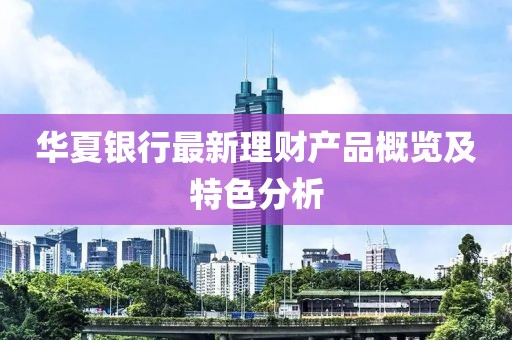 華夏銀行最新理財(cái)產(chǎn)品概覽及特色分析