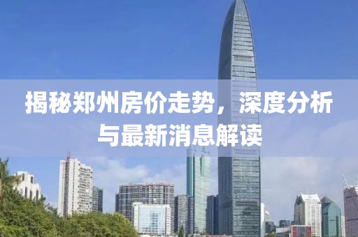 揭秘鄭州房?jī)r(jià)走勢(shì)，深度分析與最新消息解讀