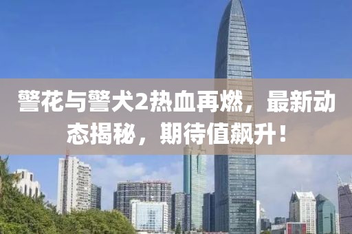 警花與警犬2熱血再燃，最新動(dòng)態(tài)揭秘，期待值飆升！