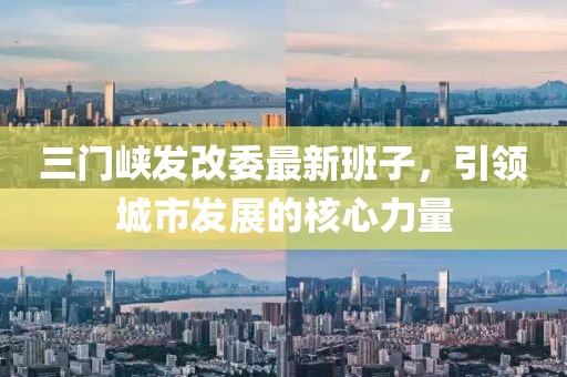三門峽發(fā)改委最新班子，引領城市發(fā)展的核心力量