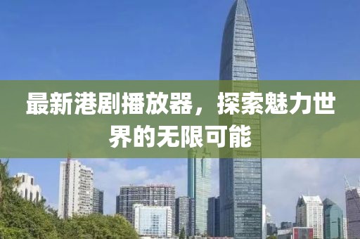 最新港劇播放器，探索魅力世界的無限可能