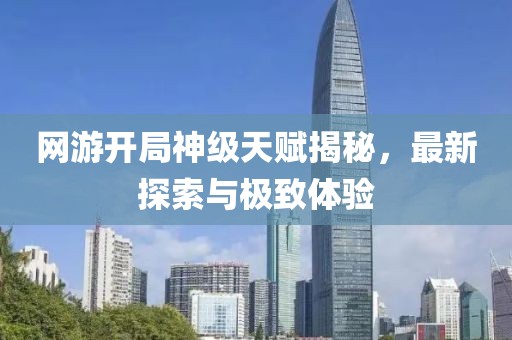 網(wǎng)游開局神級天賦揭秘，最新探索與極致體驗(yàn)