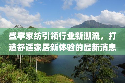 盛宇家紡引領行業(yè)新潮流，打造舒適家居新體驗的最新消息