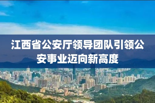 江西省公安廳領導團隊引領公安事業(yè)邁向新高度