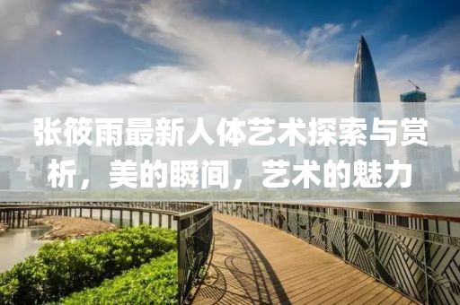 張?bào)阌曜钚氯梭w藝術(shù)探索與賞析，美的瞬間，藝術(shù)的魅力