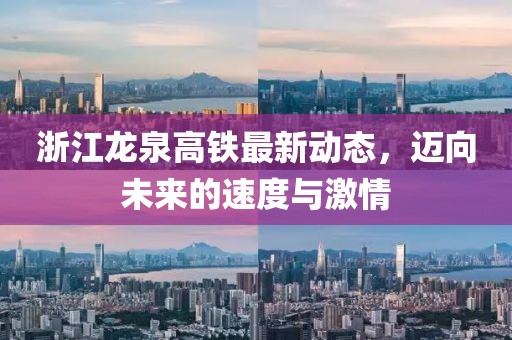 浙江龍泉高鐵最新動態(tài)，邁向未來的速度與激情