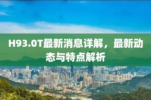 H93.0T最新消息詳解，最新動態(tài)與特點解析
