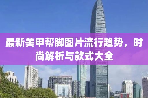 最新美甲幫腳圖片流行趨勢，時尚解析與款式大全