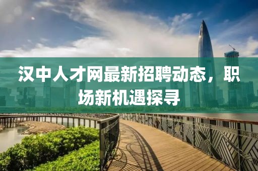 漢中人才網(wǎng)最新招聘動態(tài)，職場新機遇探尋