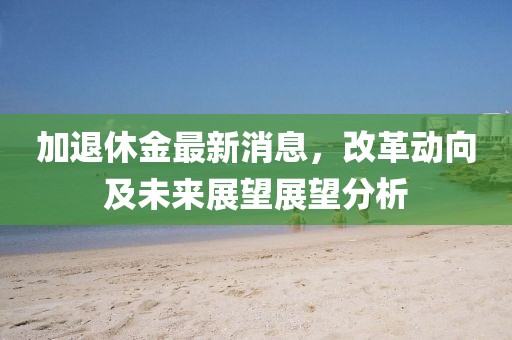 加退休金最新消息，改革動向及未來展望展望分析