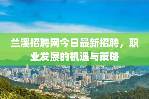 蘭溪招聘網(wǎng)今日最新招聘，職業(yè)發(fā)展的機(jī)遇與策略