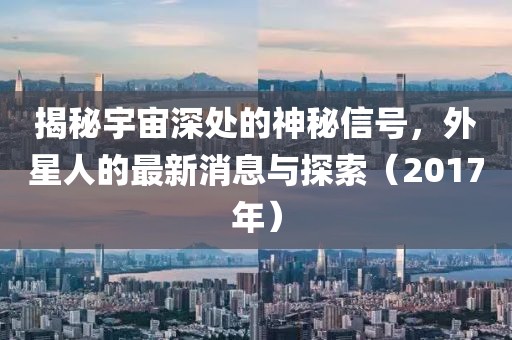揭秘宇宙深處的神秘信號，外星人的最新消息與探索（2017年）