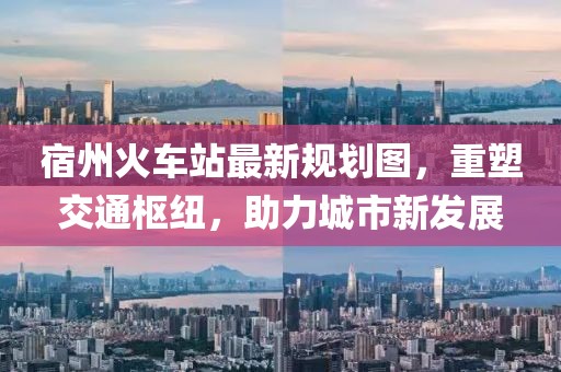 宿州火車站最新規(guī)劃圖，重塑交通樞紐，助力城市新發(fā)展
