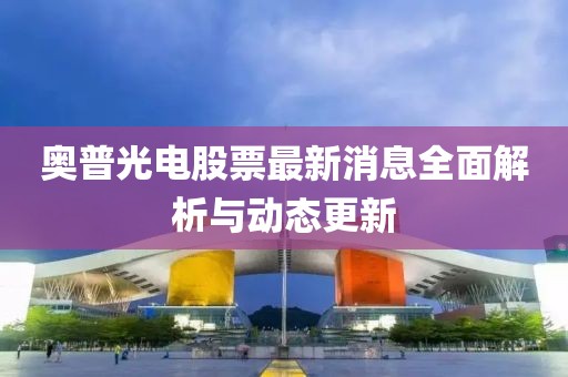 奧普光電股票最新消息全面解析與動態(tài)更新