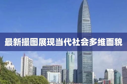 最新撮圖展現(xiàn)當(dāng)代社會多維面貌