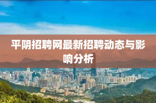 平陰招聘網(wǎng)最新招聘動(dòng)態(tài)與影響分析
