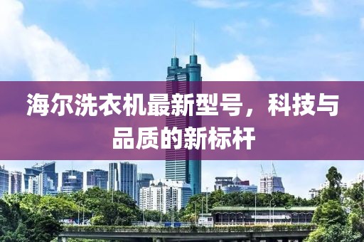 海爾洗衣機(jī)最新型號，科技與品質(zhì)的新標(biāo)桿
