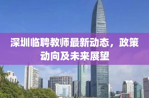 深圳臨聘教師最新動(dòng)態(tài)，政策動(dòng)向及未來(lái)展望