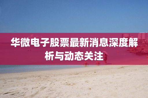 華微電子股票最新消息深度解析與動(dòng)態(tài)關(guān)注