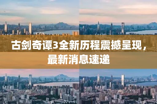 古劍奇譚3全新歷程震撼呈現(xiàn)，最新消息速遞