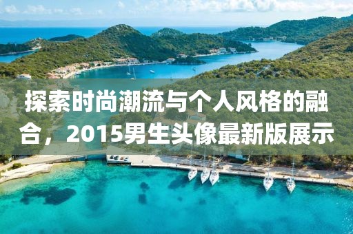 探索時尚潮流與個人風(fēng)格的融合，2015男生頭像最新版展示