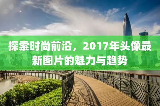 探索時(shí)尚前沿，2017年頭像最新圖片的魅力與趨勢(shì)